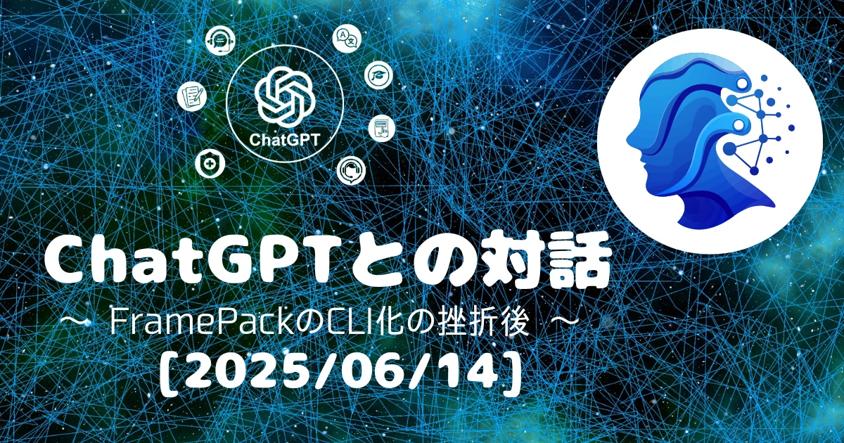 [Human x AI] ChatGPT(4o)との対話録 ～ FramePackのCLI化の挫折後 ～ (2025/06/14)