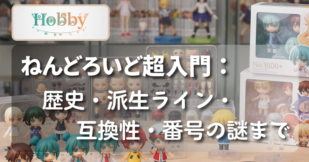 [Hobby] ねんどろいど超入門：歴史・派生ライン・互換性・番号の謎まで
