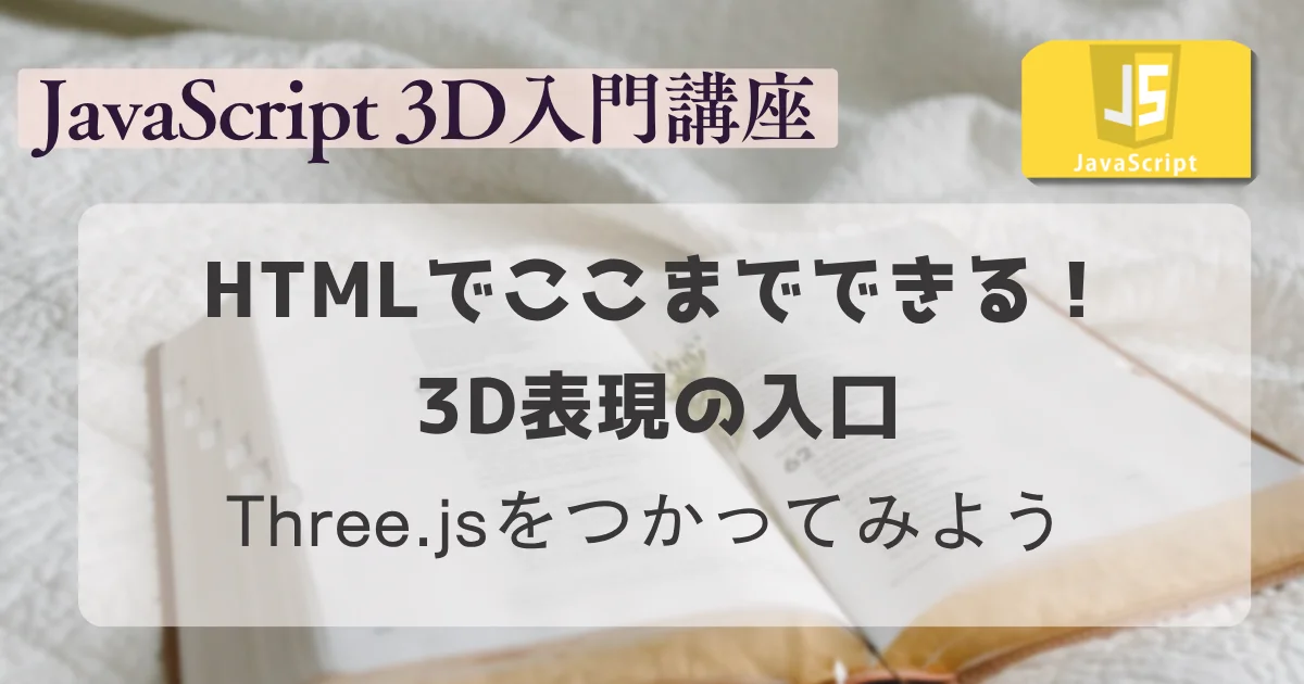 【JavaScript 3D 入門講座】HTMLでここまでできる！3D表現の入口 Three.jsをつかってみよう