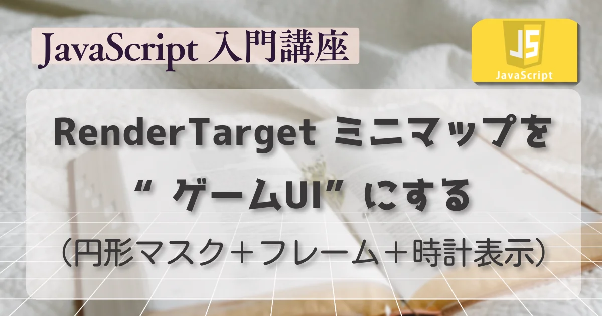 [JavaScript] Three.js RenderTarget ミニマップを“ゲームUI”にする（円形マスク＋フレーム＋時計表示）