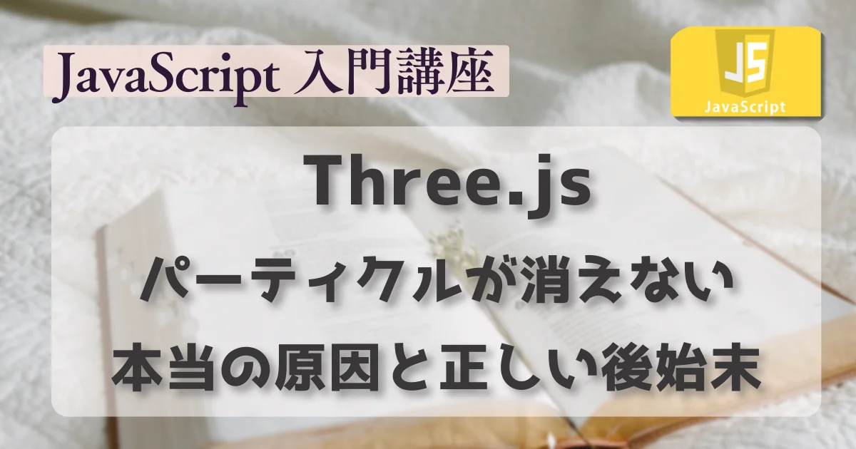 [JavaScript] Three.jsでパーティクルが消えない本当の原因と正しい後始末