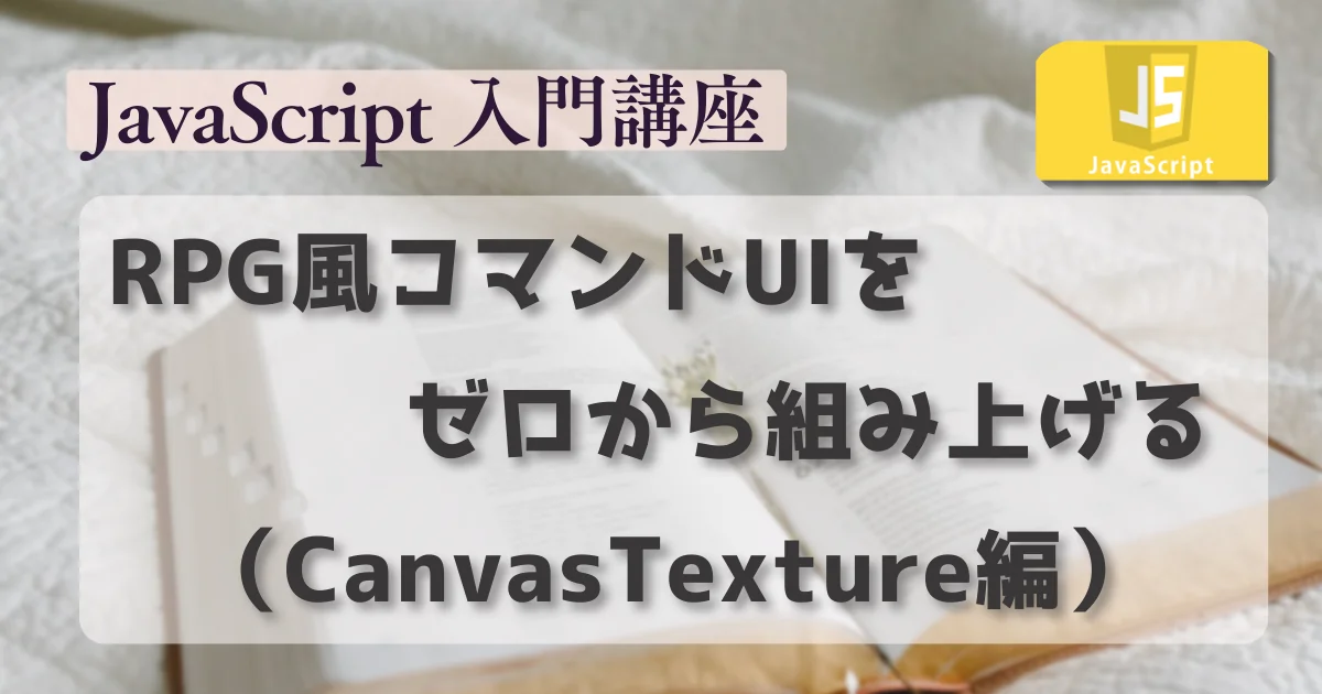 [JavaScript] Three.jsでRPG風コマンドUIをゼロから組み上げる（CanvasTexture編）