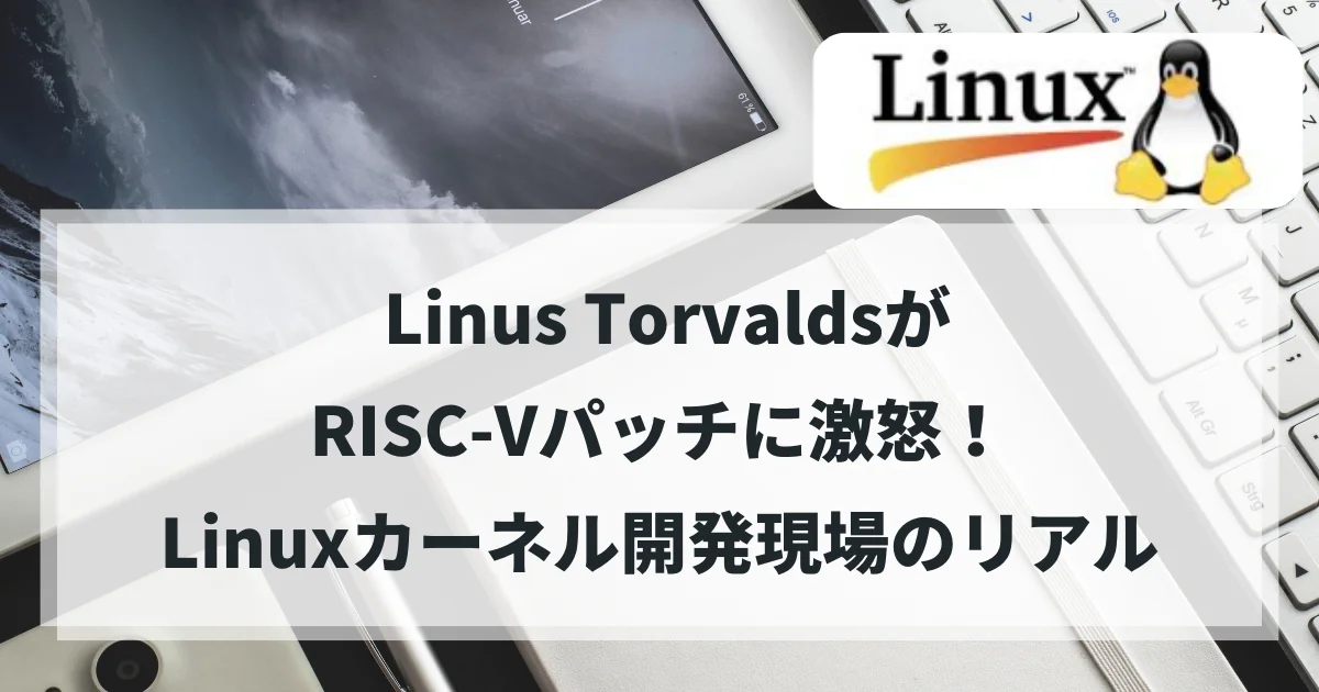 【Linux】 Linus TorvaldsがRISC-Vパッチに激怒!その理由とLinuxカーネル開発現場のリアル