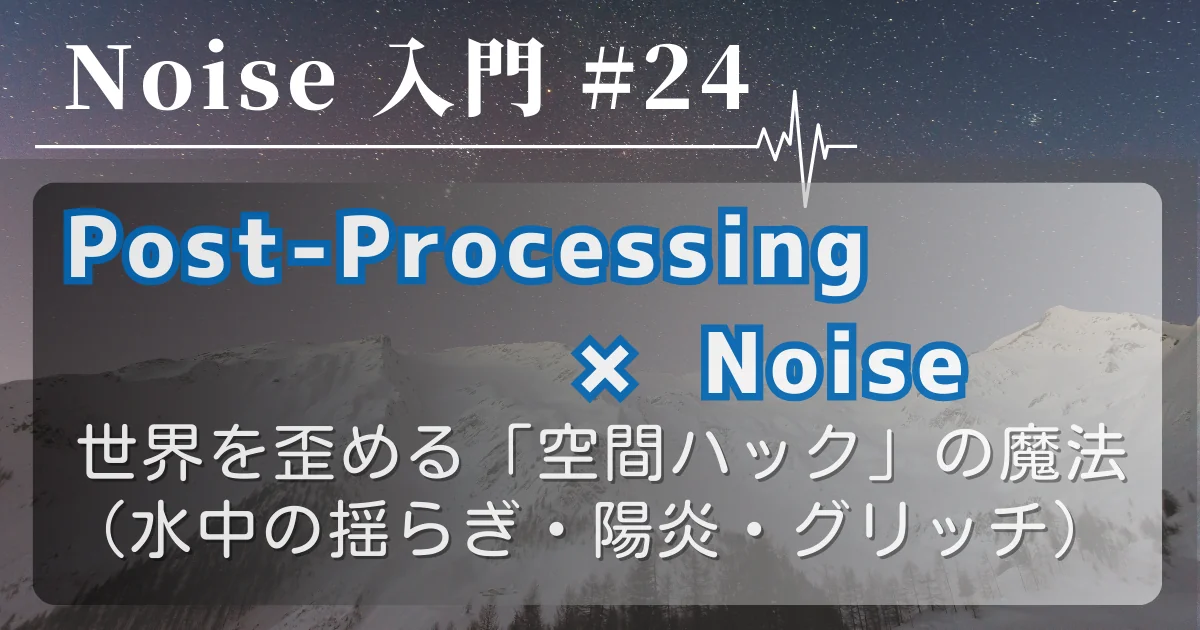 [Noise 入門 #24] Post-Processing × Noise — 世界を歪める「空間ハック」の魔法（水中の揺らぎ・陽炎・グリッチ）
