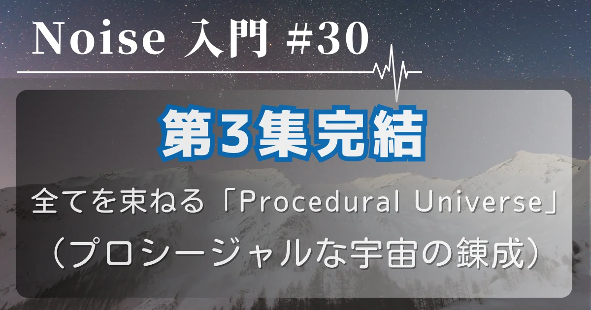 [Noise 入門 #30] 第3集完結 — 全てを束ねる「Procedural Universe」（プロシージャルな宇宙の錬成）