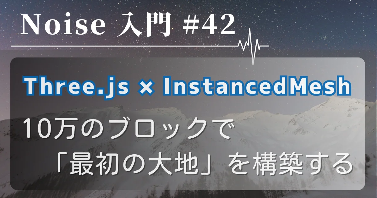 [Noise 入門 #42] Three.js × InstancedMesh — 10万のブロックで「最初の大地」を構築する