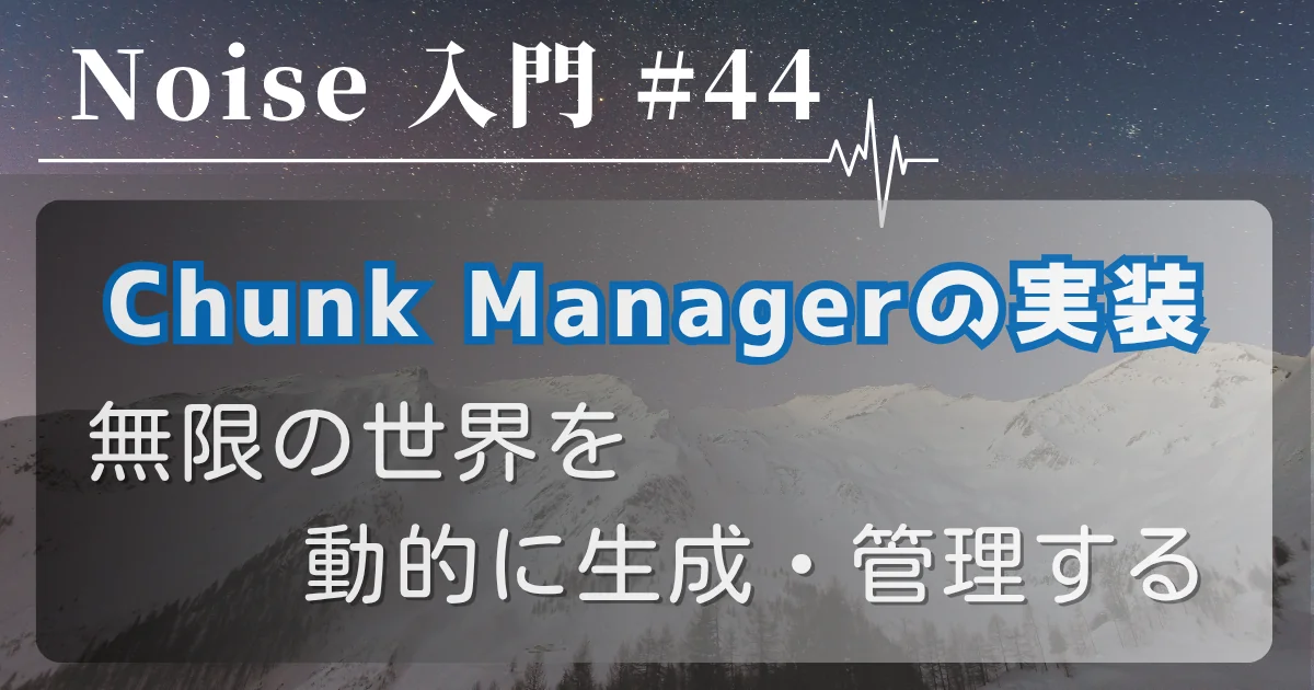 [Noise 入門 #44] Chunk Manager の実装 — 無限の世界を動的に生成・管理する
