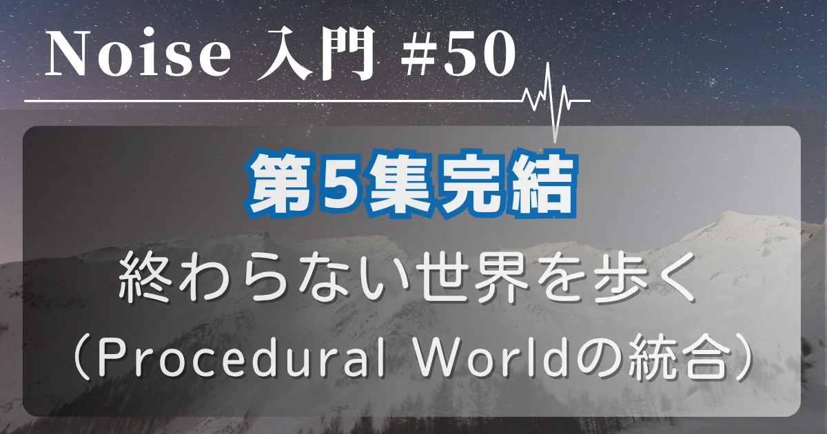 [Noise 入門 #50] 第5集完結 — 終わらない世界を歩く（Procedural Worldの統合）