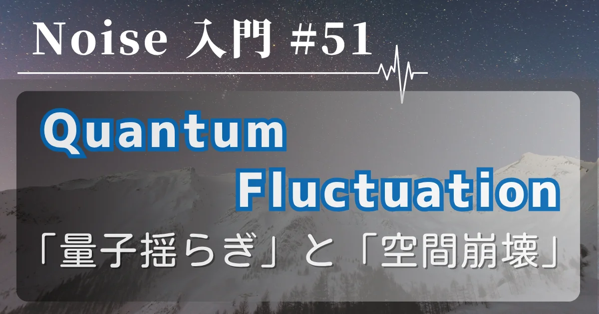 [Noise 入門 #51] 量子揺らぎ（Quantum Fluctuation）と空間崩壊