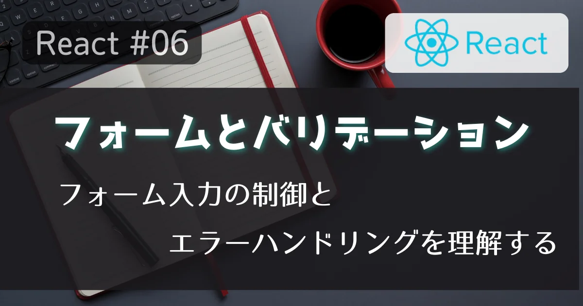 [React #06] フォームとバリデーション:フォーム入力の制御とエラーハンドリングを理解する