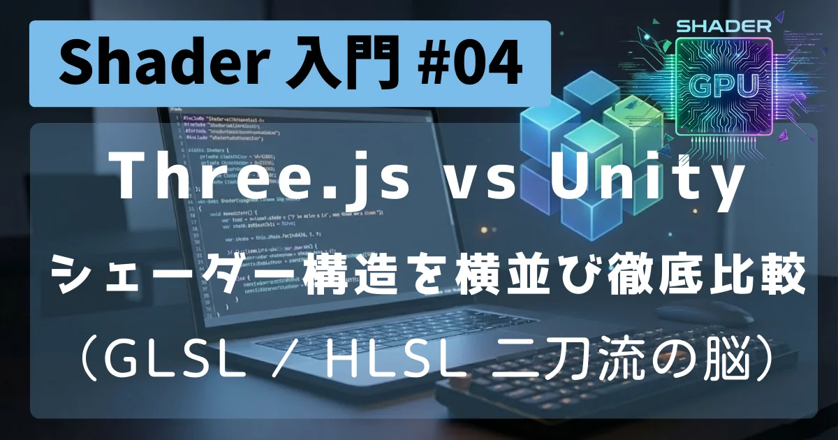 [Shader 入門 #04] Three.js vs Unity：シェーダー構造を横並び徹底比較（GLSL / HLSL 二刀流の脳）